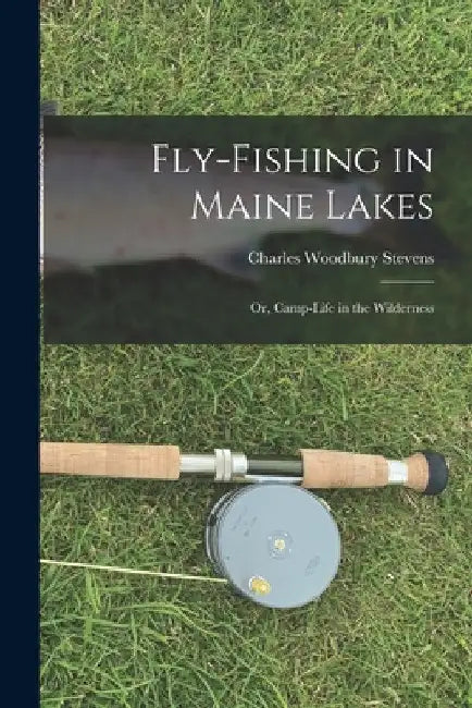 Fly-fishing in Maine Lakes: Or, Camp-Life in the Wilderness by Charles Woodbury Stevens
