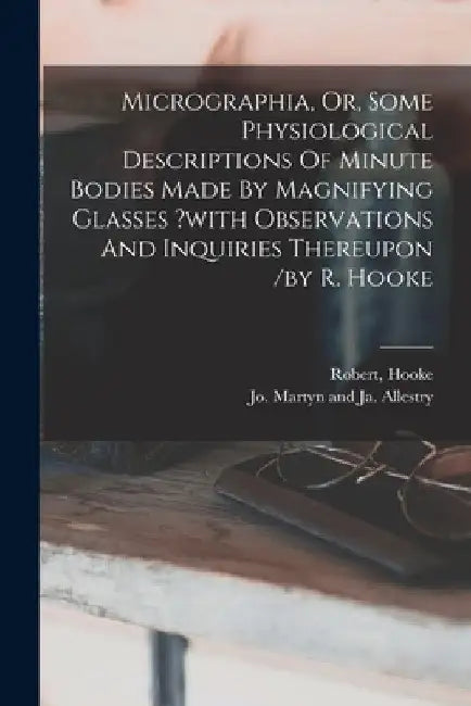 Micrographia, Or, Some Physiological Descriptions Of Minute Bodies Made By Magnifying Glasses ?with Observations And Inquiries Thereupon /by R. Hooke by Hooke Robert