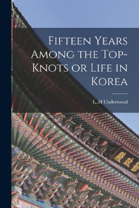 Fifteen Years Among the Top-knots or Life in Korea by L. H. Underwood