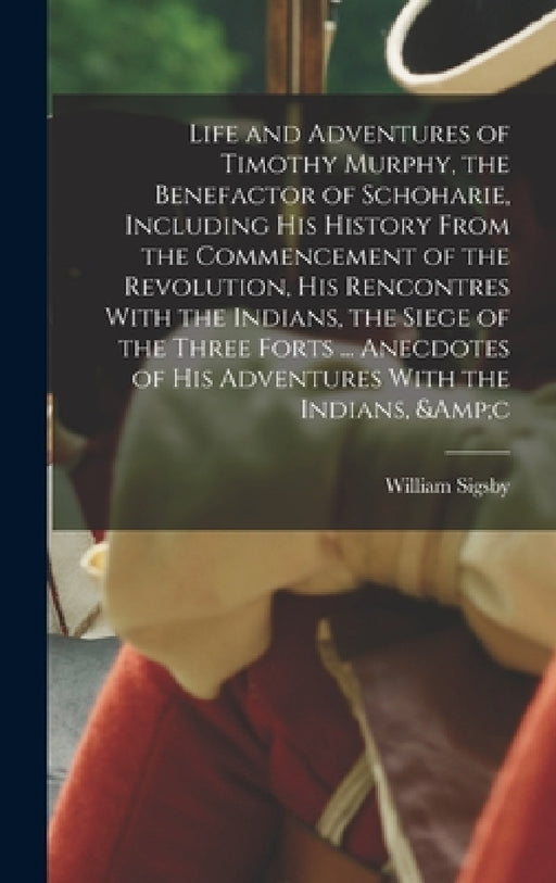 Life and Adventures of Timothy Murphy, the Benefactor of Schoharie, Including his History From the Commencement of the Revolution, his Rencontres With by William Sigsby