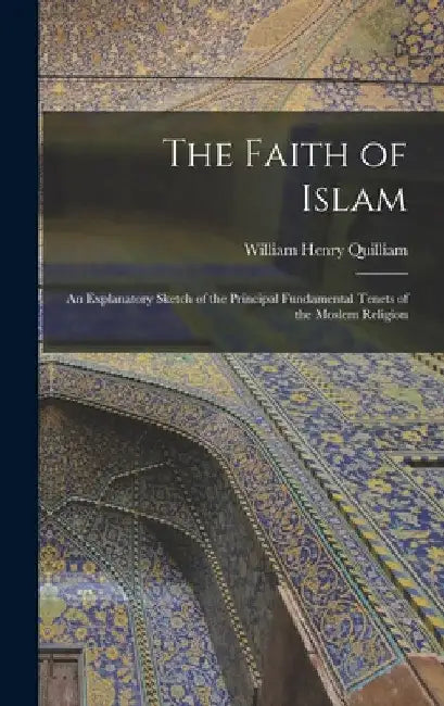 The Faith of Islam: An Explanatory Sketch of the Principal Fundamental Tenets of the Moslem Religion by William Henry Quilliam