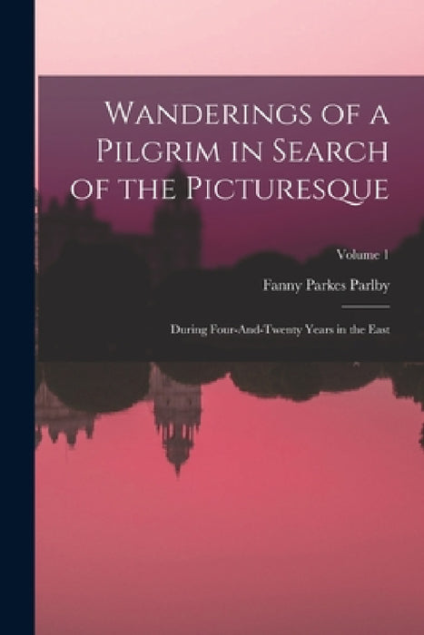 Wanderings of a Pilgrim in Search of the Picturesque: During Four-And-Twenty Years in the East; Volume 1 by Fanny Parkes Parlby