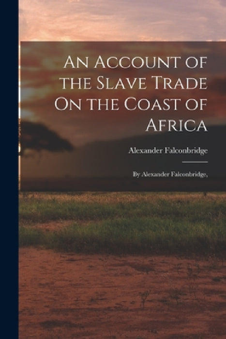 An Account of the Slave Trade On the Coast of Africa: By Alexander Falconbridge, by Alexander Falconbridge