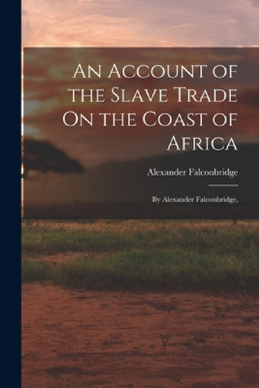 An Account of the Slave Trade On the Coast of Africa: By Alexander Falconbridge, by Alexander Falconbridge