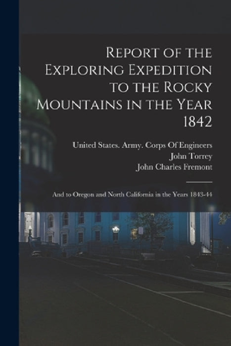 Report of the Exploring Expedition to the Rocky Mountains in the Year 1842: And to Oregon and North California in the Years 1843-44 by John Charles Fremont, James Hall, John Torrey