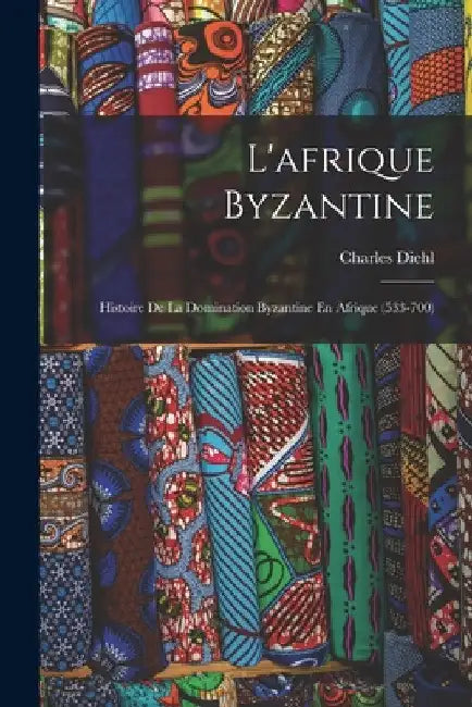 L'afrique Byzantine: Histoire De La Domination Byzantine En Afrique (533-700) by Charles Diehl