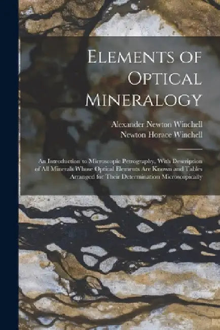Elements of Optical Mineralogy: An Introduction to Microscopic Petrography, With Description of All Minerals Whose Optical Elements Are Known and Tabl by Newton Horace Winchell