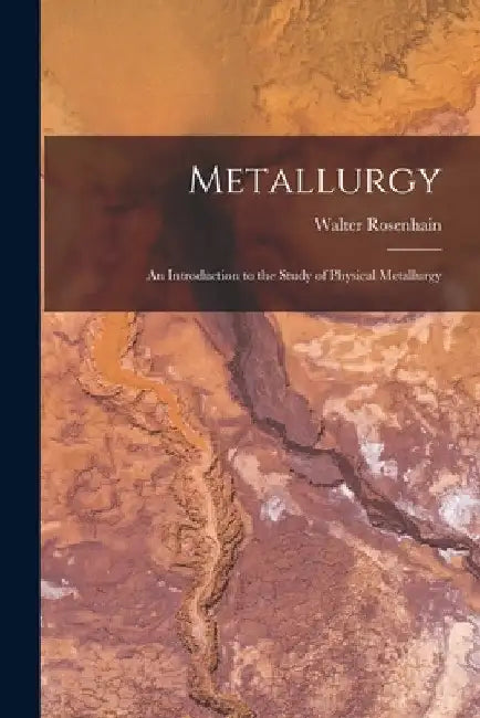 Metallurgy: An Introduction to the Study of Physical Metallurgy by Walter Rosenhain