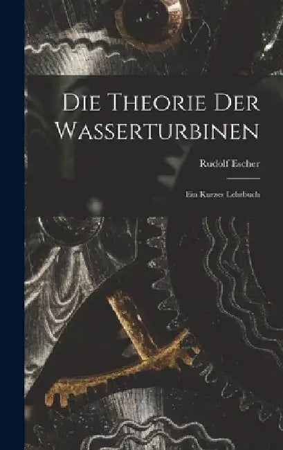 Die Theorie der Wasserturbinen: Ein Kurzes Lehrbuch by Rudolf Escher