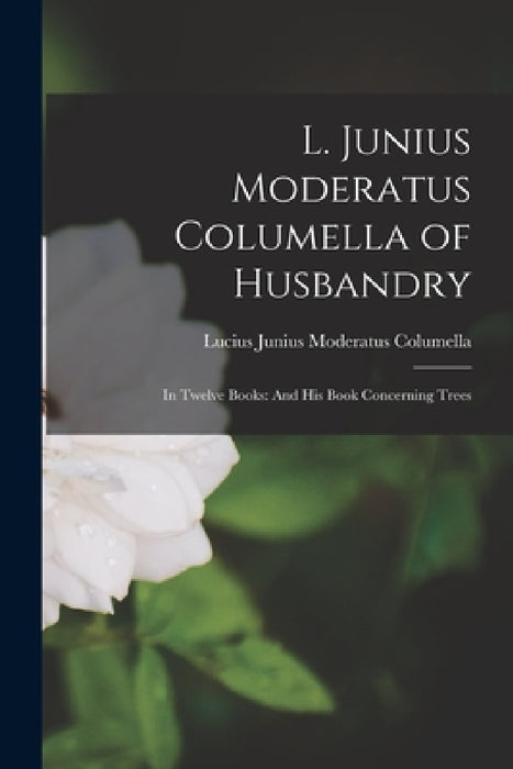 L. Junius Moderatus Columella of Husbandry: In Twelve Books: And His Book Concerning Trees by Lucius Junius Moderatus Columella