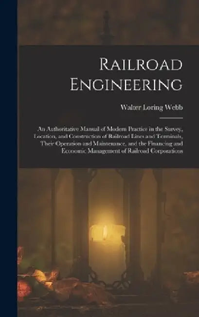 Railroad Engineering: An Authoritative Manual of Modern Practice in the Survey, Location, and Construction of Railroad Lines and Terminals, by Walter Loring Webb