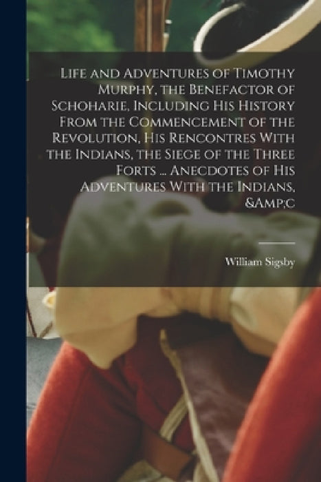 Life and Adventures of Timothy Murphy, the Benefactor of Schoharie, Including his History From the Commencement of the Revolution, his Rencontres With by William Sigsby
