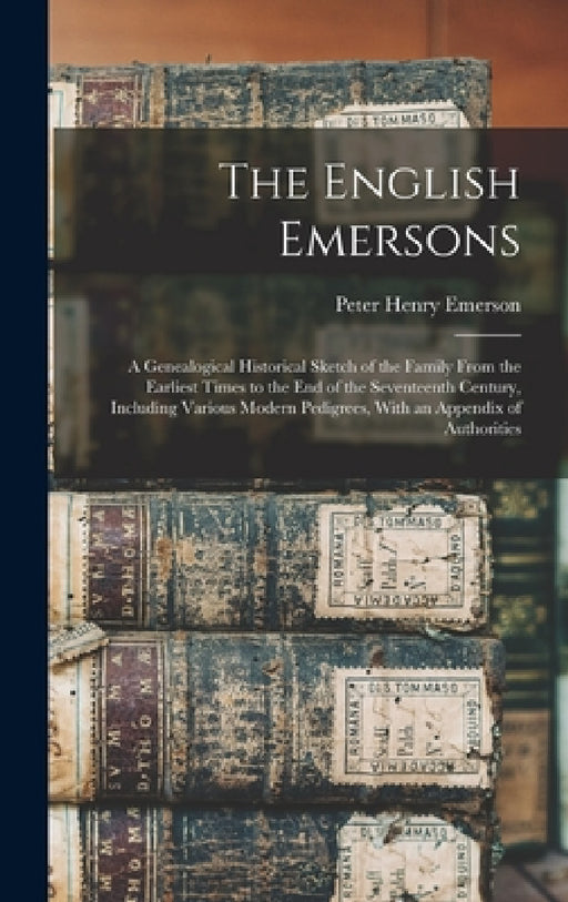 The English Emersons: A Genealogical Historical Sketch of the Family From the Earliest Times to the End of the Seventeenth Century, Includin by Peter Henry Emerson