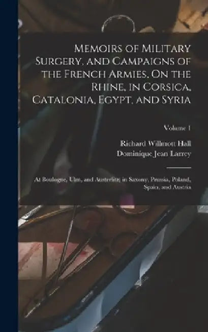 Memoirs of Military Surgery, and Campaigns of the French Armies, On the Rhine, in Corsica, Catalonia, Egypt, and Syria; at Boulogne, Ulm, and Austerli by Dominique Jean Larrey