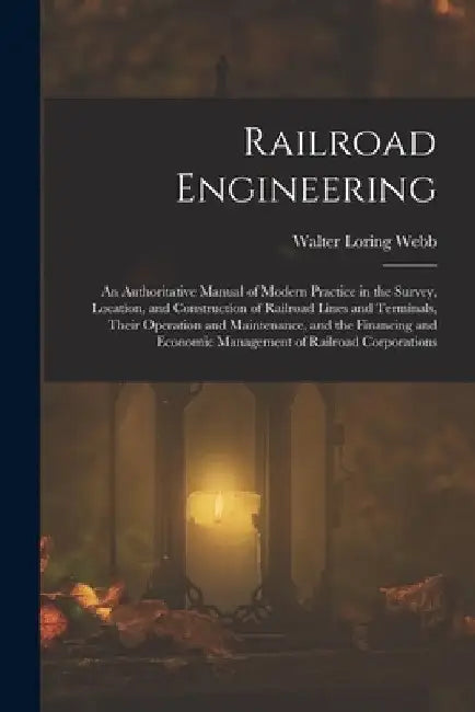 Railroad Engineering: An Authoritative Manual of Modern Practice in the Survey, Location, and Construction of Railroad Lines and Terminals, by Walter Loring Webb