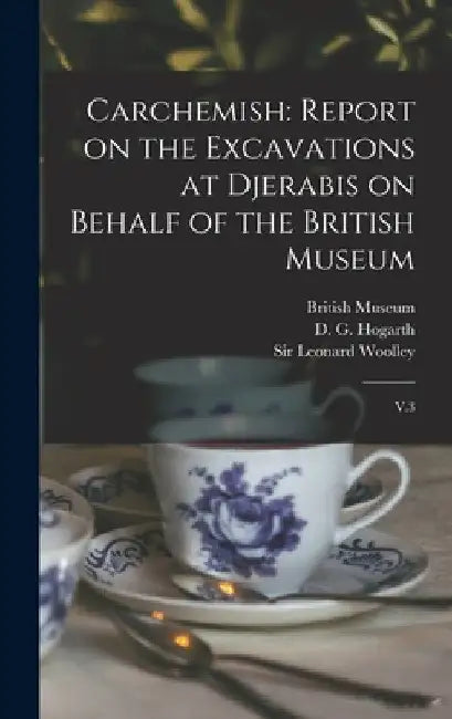 Carchemish: Report on the Excavations at Djerabis on Behalf of the British Museum: V.3 by D. G. 1862-1927 Hogarth