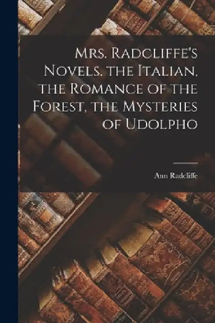 Mrs. Radcliffe's Novels. the Italian, the Romance of the Forest, the Mysteries of Udolpho by Ann Radcliffe