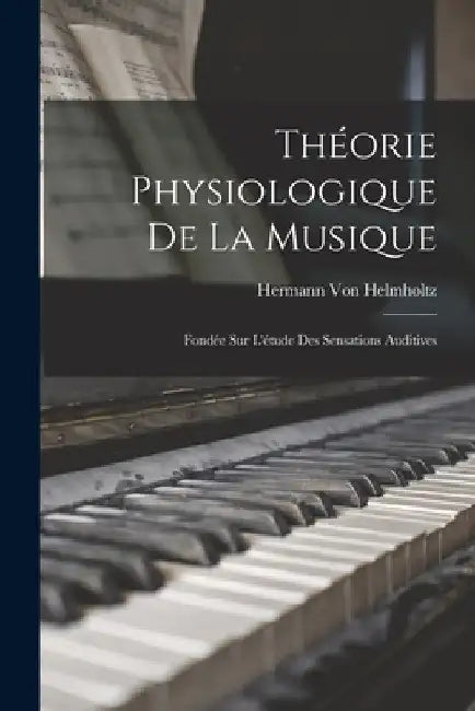 Théorie Physiologique De La Musique: Fondée Sur L'étude Des Sensations Auditives by Hermann Von Helmholtz