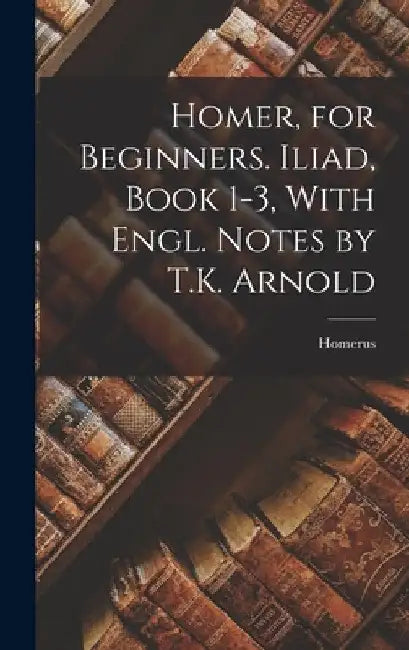 Homer, for Beginners. Iliad, Book 1-3, With Engl. Notes by T.K. Arnold by Homerus