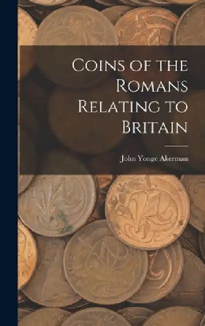 Coins of the Romans Relating to Britain by John Yonge Akerman