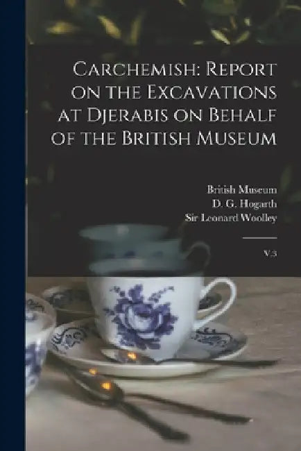 Carchemish: Report on the Excavations at Djerabis on Behalf of the British Museum: V.3 by D. G. 1862-1927 Hogarth