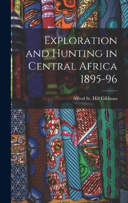 Exploration and Hunting in Central Africa 1895-96 by Alfred St Hill Gibbons