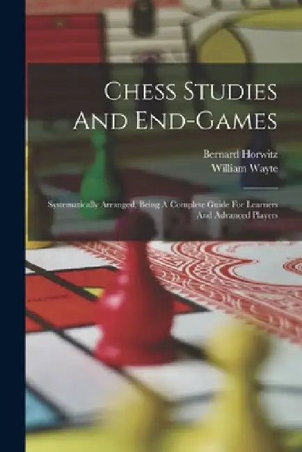 Chess Studies And End-games: Systematically Arranged, Being A Complete Guide For Learners And Advanced Players by Bernard Horwitz