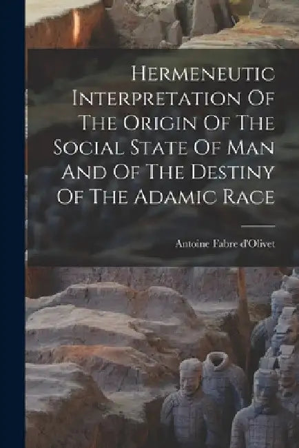 Hermeneutic Interpretation Of The Origin Of The Social State Of Man And Of The Destiny Of The Adamic Race by Antoine Fabre D'Olivet