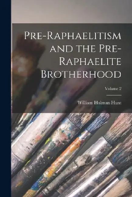 Pre-Raphaelitism and the Pre-Raphaelite Brotherhood; Volume 2 by William Holman Hunt