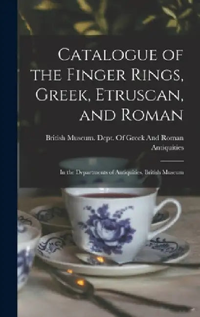 Catalogue of the Finger Rings, Greek, Etruscan, and Roman: In the Departments of Antiquities, British Museum by British Museum Dept of Greek and Ro