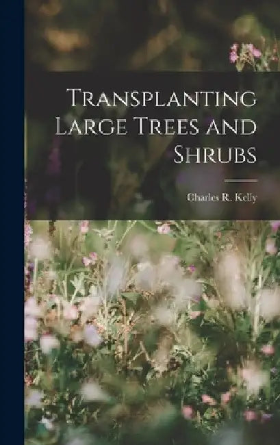 Transplanting Large Trees and Shrubs by Charles R. Kelly