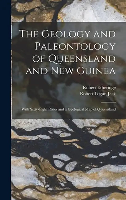 The Geology and Paleontology of Queensland and New Guinea: With Sixty-Eight Plates and a Geological Map of Queensland by Robert Logan Jack