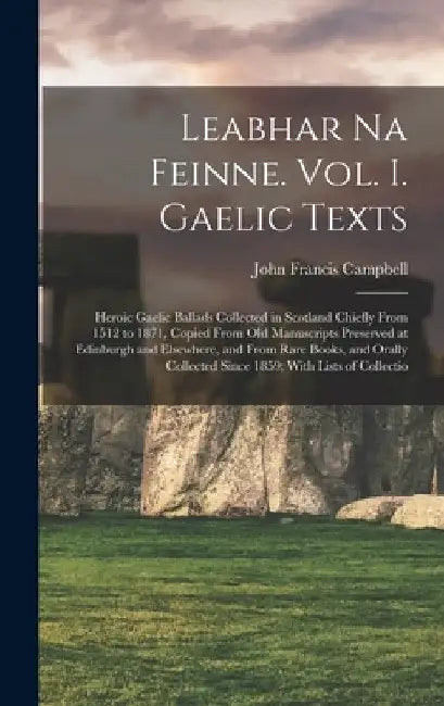 Leabhar Na Feinne. Vol. I. Gaelic Texts: Heroic Gaelic Ballads Collected in Scotland Chiefly From 1512 to 1871, Copied From Old Manuscripts Preserved by John Francis Campbell