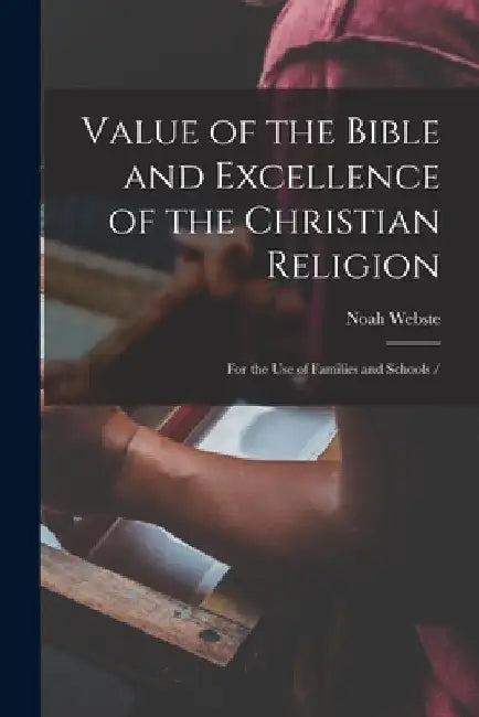 Value of the Bible and Excellence of the Christian Religion: For the use of Families and Schools / by Noah Webste