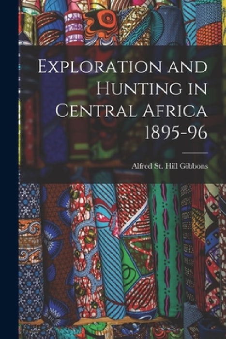 Exploration and Hunting in Central Africa 1895-96 by Alfred St Hill Gibbons