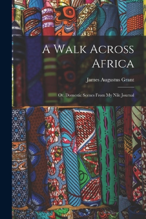 A Walk Across Africa: Or, Domestic Scenes From My Nile Journal by James Augustus Grant