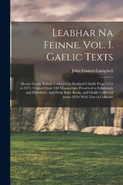 Leabhar Na Feinne. Vol. I. Gaelic Texts: Heroic Gaelic Ballads Collected in Scotland Chiefly From 1512 to 1871, Copied From Old Manuscripts Preserved by John Francis Campbell