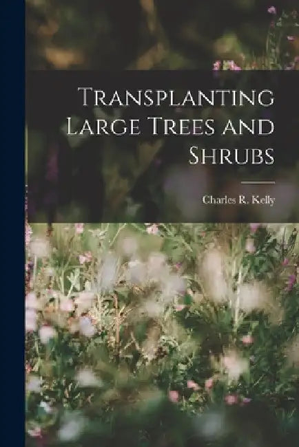 Transplanting Large Trees and Shrubs by Charles R. Kelly