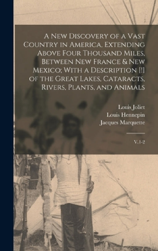 A new Discovery of a Vast Country in America, Extending Above Four Thousand Miles, Between New France & New Mexico; With a Description [!] of the Grea by Louis Hennepin, Louis Joliet, Jacques Marquette
