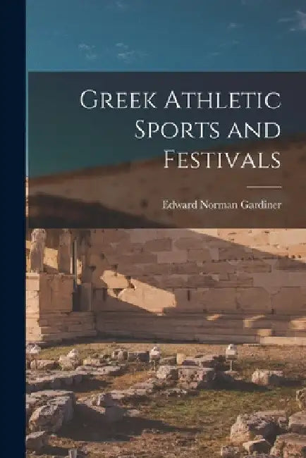 Greek Athletic Sports and Festivals by Edward Norman Gardiner