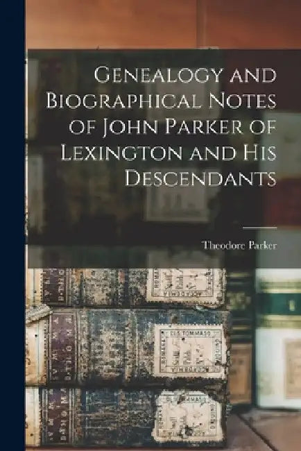Genealogy and Biographical Notes of John Parker of Lexington and his Descendants by Theodore Parker