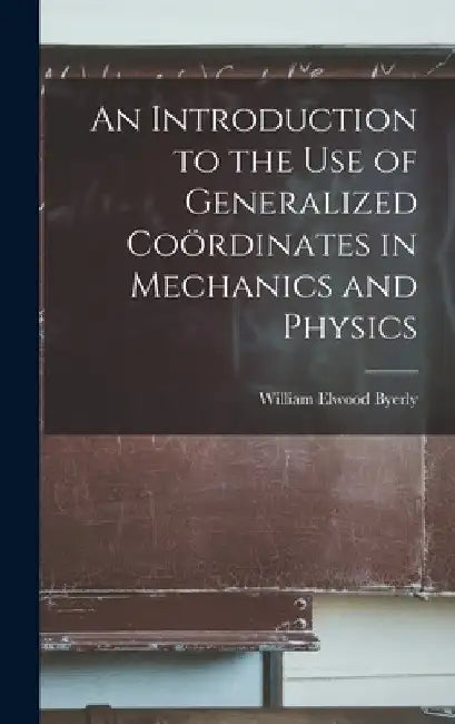 An Introduction to the Use of Generalized Coördinates in Mechanics and Physics by William Elwood Byerly