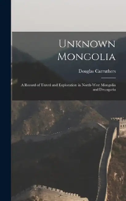 Unknown Mongolia: A Record of Travel and Exploration in North-West Mongolia and Dzungaria by Carruthers Douglas