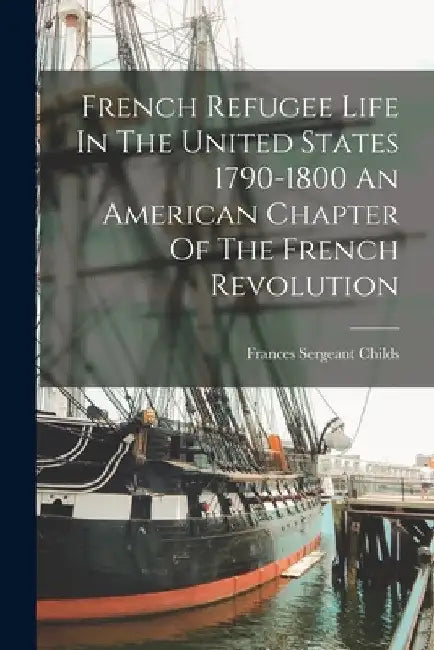 French Refugee Life In The United States 1790-1800 An American Chapter Of The French Revolution by Frances Sergeant Childs