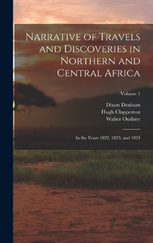 Narrative of Travels and Discoveries in Northern and Central Africa: In the Years 1822, 1823, and 1824; Volume 1 by Dixon Denham, Hugh Clapperton, Walter Oudney