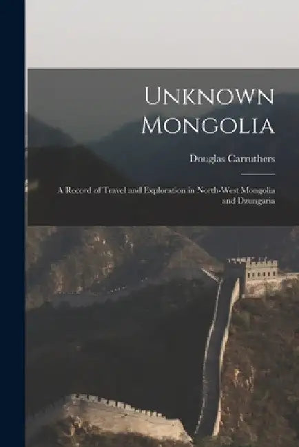 Unknown Mongolia: A Record of Travel and Exploration in North-West Mongolia and Dzungaria by Carruthers Douglas