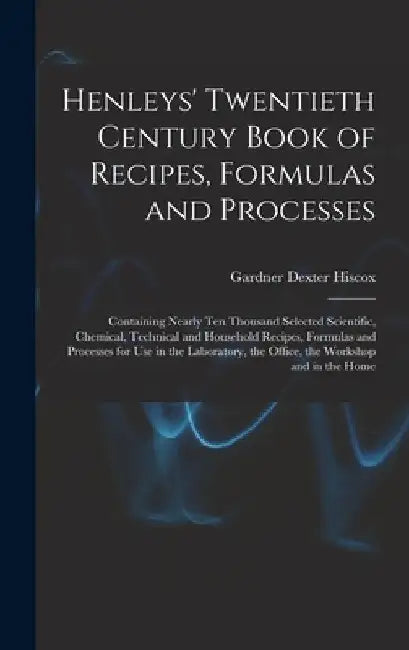 Henleys' Twentieth Century Book of Recipes, Formulas and Processes: Containing Nearly Ten Thousand Selected Scientific, Chemical, Technical and Househ by Gardner Dexter Hiscox