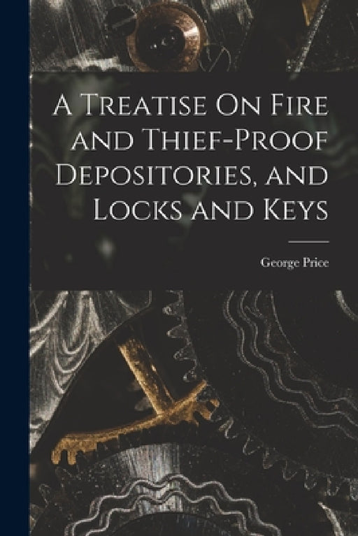 A Treatise On Fire and Thief-Proof Depositories, and Locks and Keys by George Price