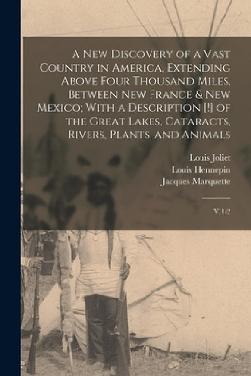 A new Discovery of a Vast Country in America, Extending Above Four Thousand Miles, Between New France & New Mexico; With a Description [!] of the Grea by Louis Hennepin, Louis Joliet, Jacques Marquette