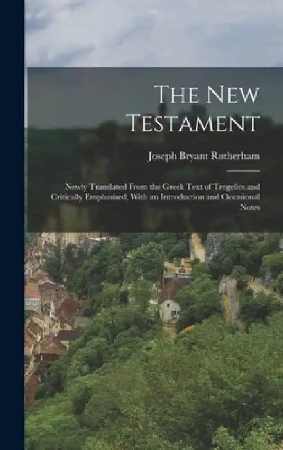 The New Testament: Newly Translated From the Greek Text of Tregelles and Critically Emphasised, With an Introduction and Occasional Notes by Joseph Bryant Rotherham